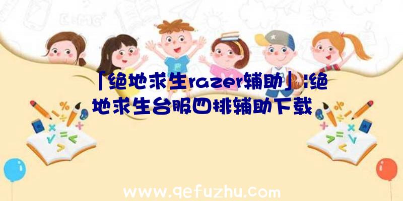 「绝地求生razer辅助」|绝地求生台服四排辅助下载